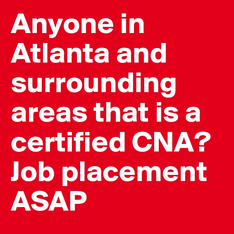 Anyone in Atlanta and surrounding areas that is a certified CNA? Job placement ASAP 