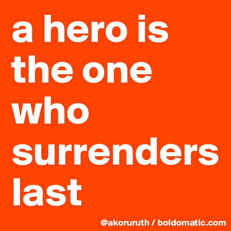 a hero is the one who surrenders last
