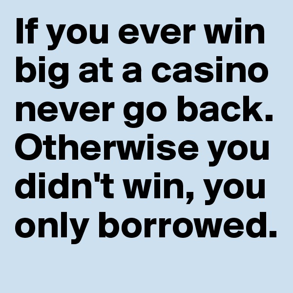 If you ever win big at a casino never go back. Otherwise you didn't win, you only borrowed. 