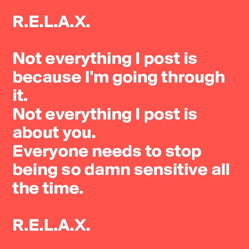 R.E.L.A.X.

Not everything I post is because I'm going through it.
Not everything I post is about you.
Everyone needs to stop being so damn sensitive all the time.

R.E.L.A.X.