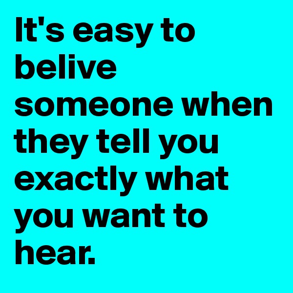 It's easy to belive someone when they tell you exactly what you want to hear.