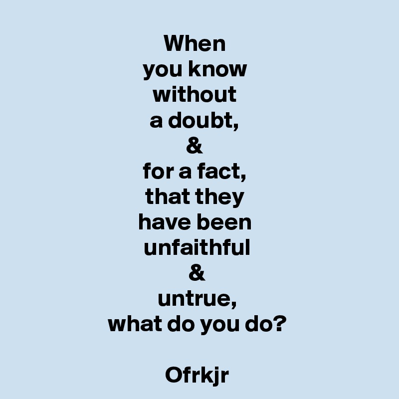 When 
you know 
without 
a doubt, 
& 
for a fact, 
that they 
have been 
unfaithful
&
untrue,
what do you do?

Ofrkjr