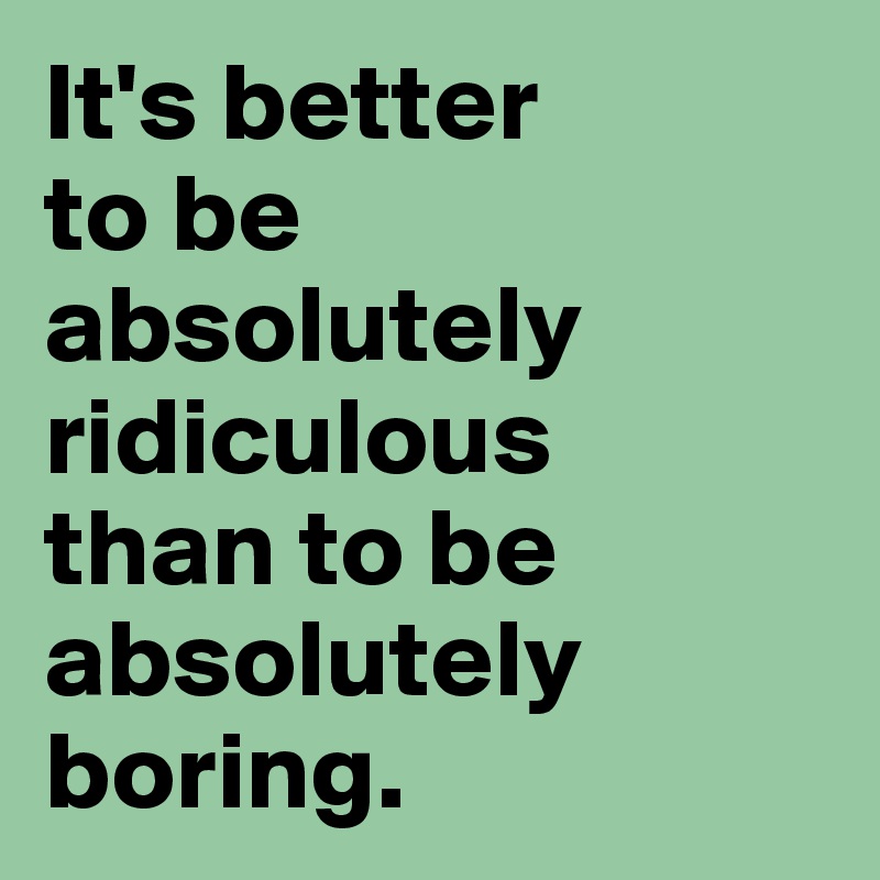 It's better 
to be absolutely ridiculous 
than to be absolutely boring.