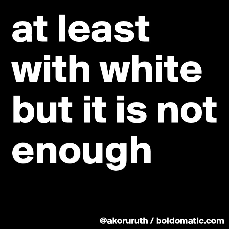 at least with white but it is not enough