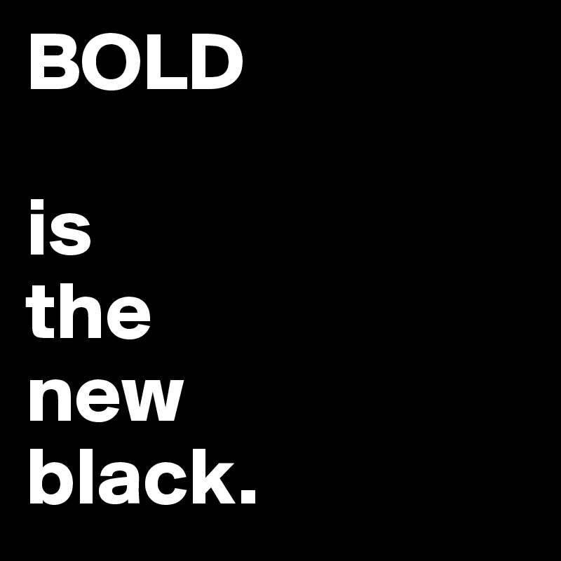 BOLD

is 
the
new
black.