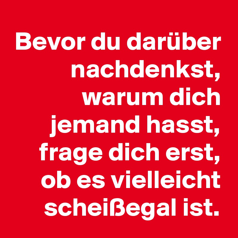 Bevor du darüber nachdenkst, warum dich jemand hasst, frage dich erst, ob es vielleicht scheißegal ist.