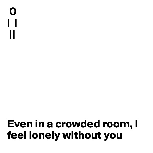  0
|  |
 ||







Even in a crowded room, I feel lonely without you