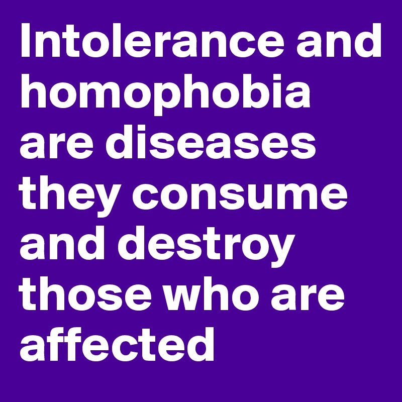 Intolerance and homophobia are diseases they consume and destroy those who are affected