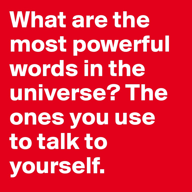 What are the most powerful words in the universe? The ones you use to talk to yourself. 