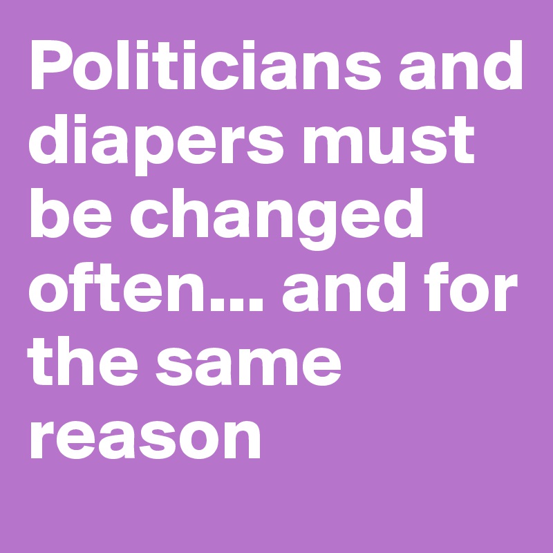 Politicians and diapers must be changed often... and for the same reason