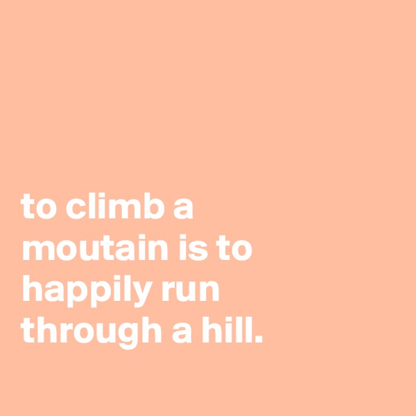 



to climb a
moutain is to happily run
through a hill.
