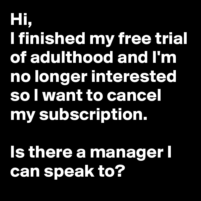 Hi, 
I finished my free trial of adulthood and I'm no longer interested so I want to cancel my subscription.

Is there a manager I can speak to?