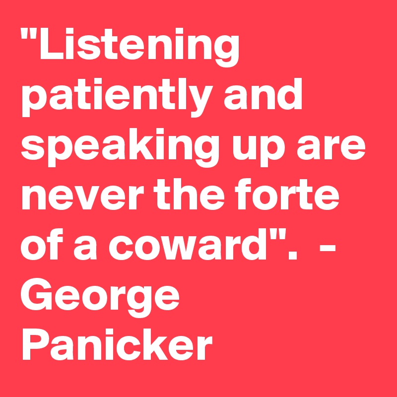"Listening patiently and speaking up are never the forte of a coward".  -  George Panicker