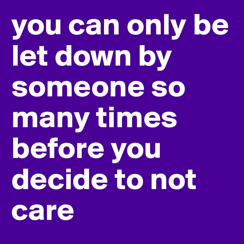 you can only be let down by someone so many times before you decide to not care