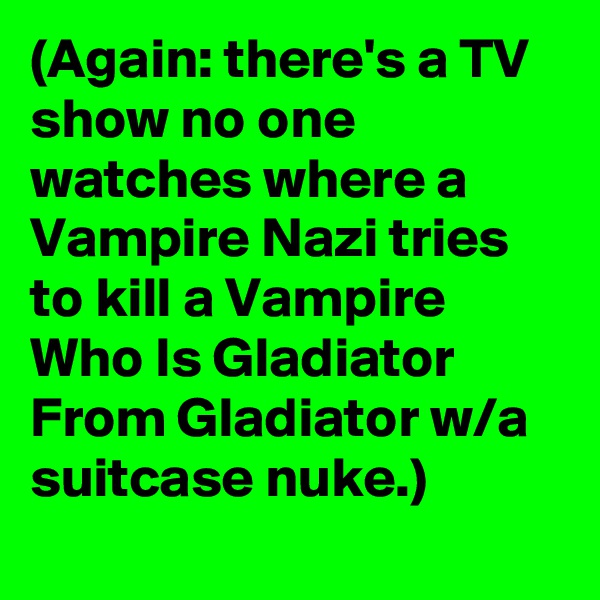 (Again: there's a TV show no one watches where a Vampire Nazi tries to kill a Vampire Who Is Gladiator From Gladiator w/a suitcase nuke.)