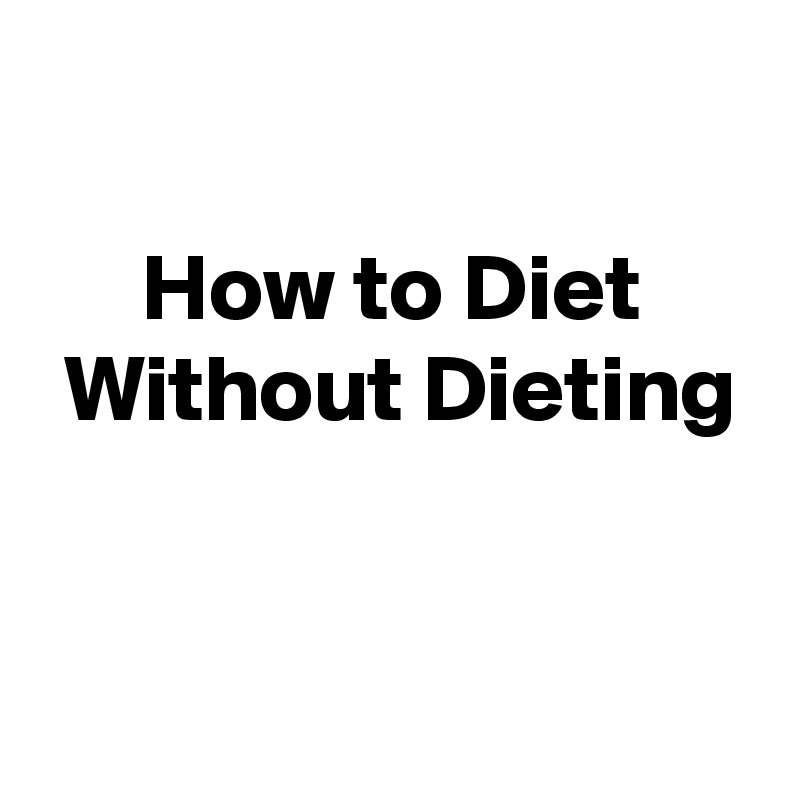 

How to Diet
 Without Dieting


