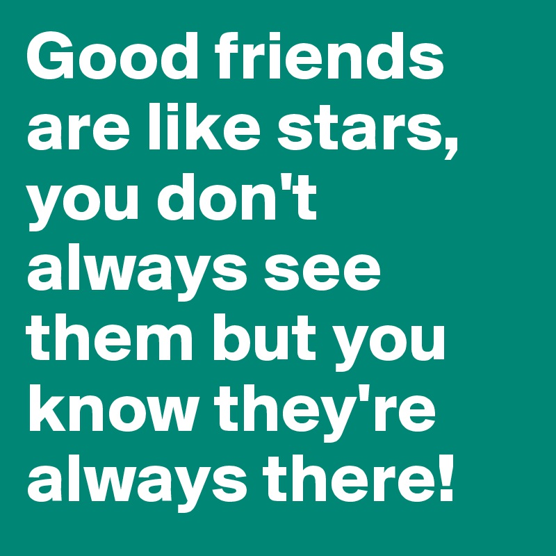 Good friends are like stars, you don't always see them but you know they're always there!