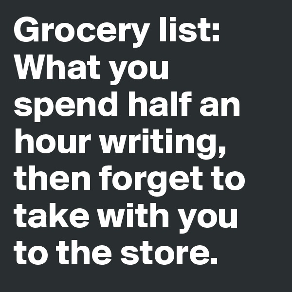 Grocery list: What you spend half an hour writing, then forget to take with you to the store. 