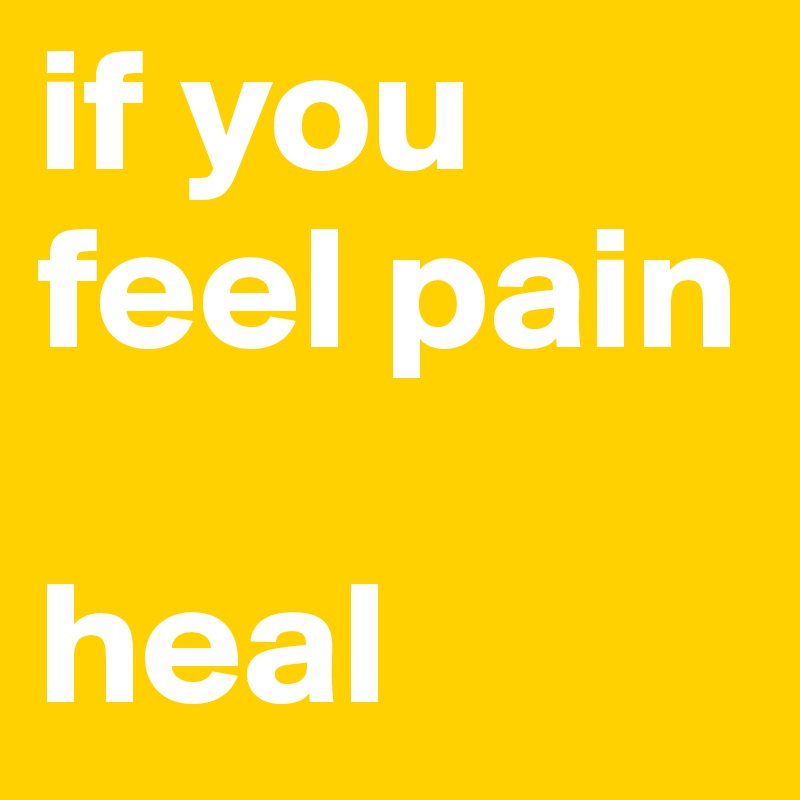 if you feel pain

heal