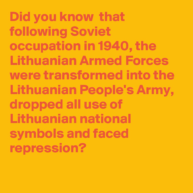 Did you know  that following Soviet occupation in 1940, the Lithuanian Armed Forces were transformed into the Lithuanian People's Army, dropped all use of Lithuanian national symbols and faced repression?