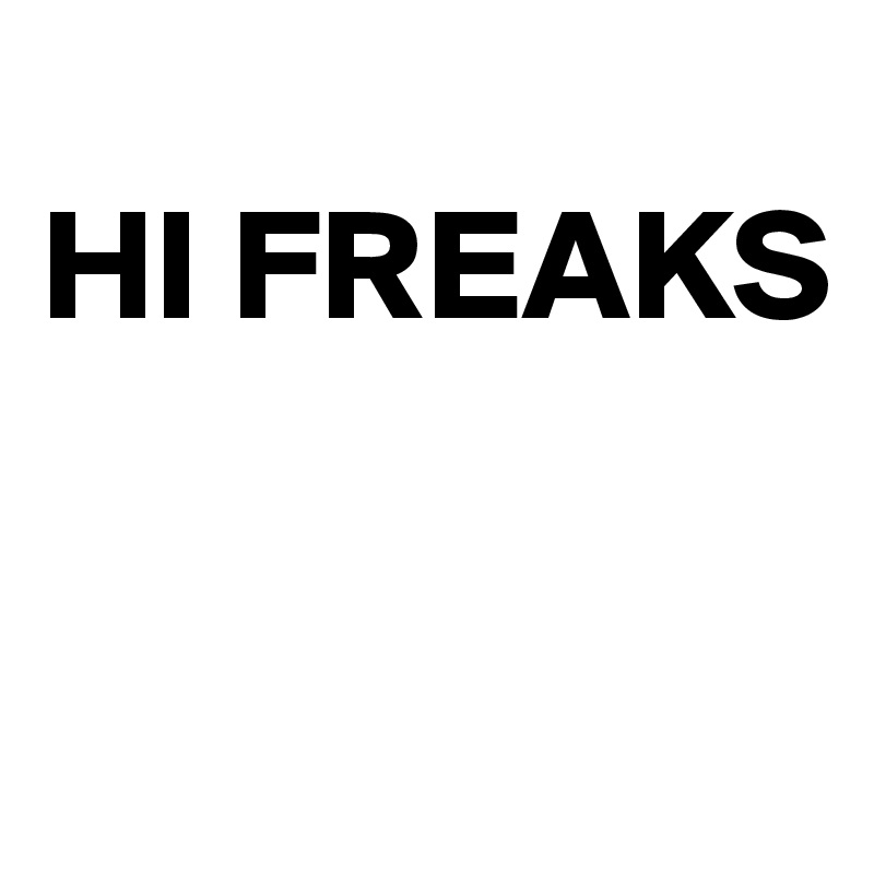 
HI FREAKS

