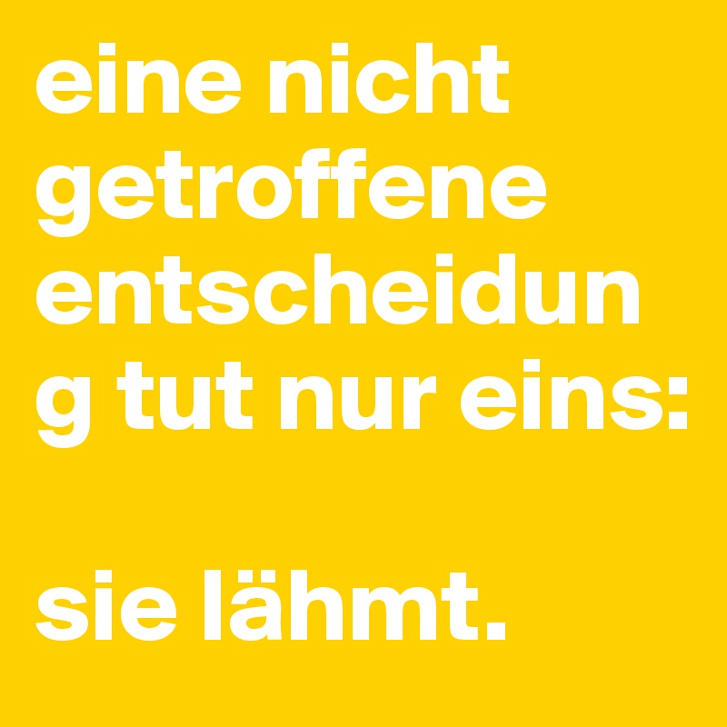 eine nicht getroffene entscheidung tut nur eins: 

sie lähmt.