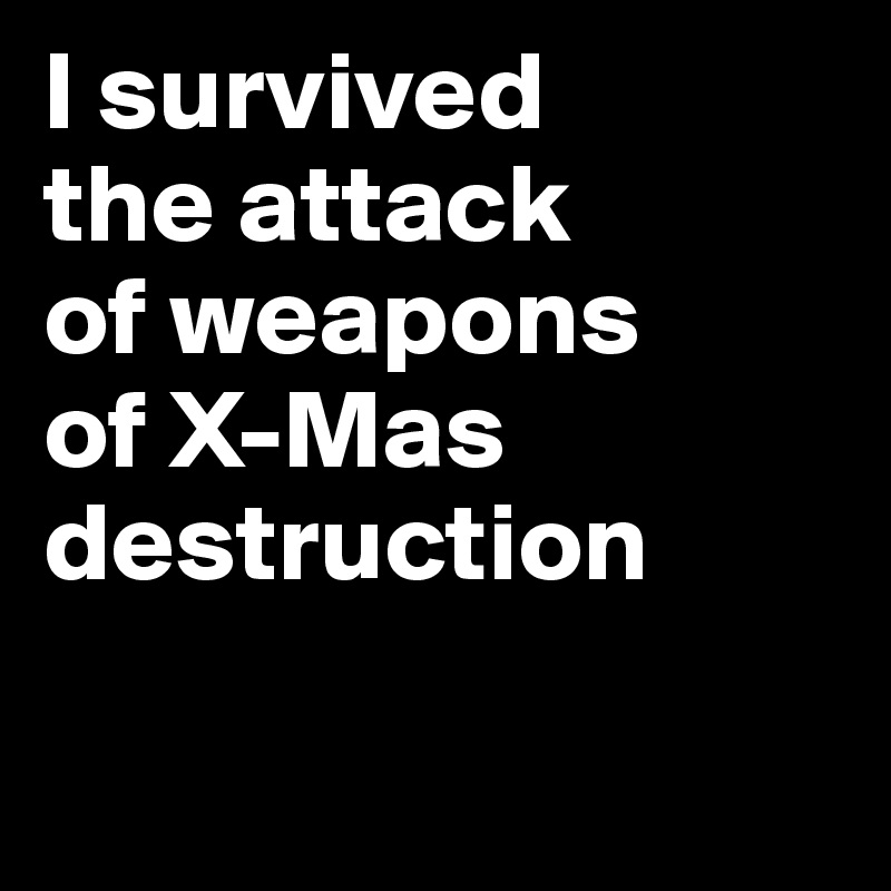 I survived
the attack
of weapons 
of X-Mas
destruction

