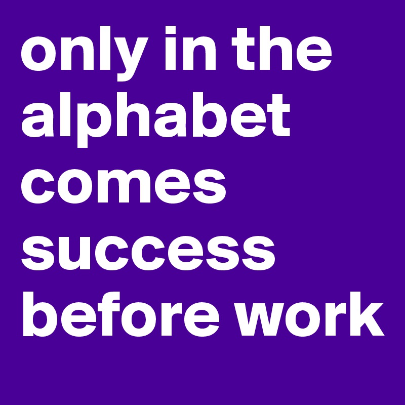 only in the alphabet comes success before work