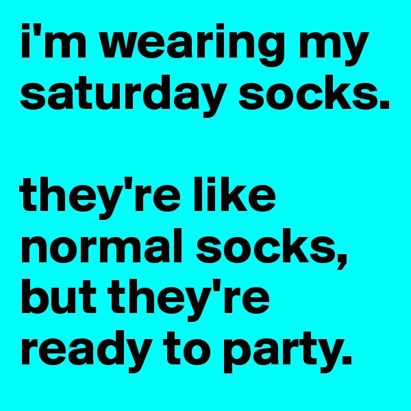 i'm wearing my saturday socks. 

they're like normal socks, but they're ready to party. 