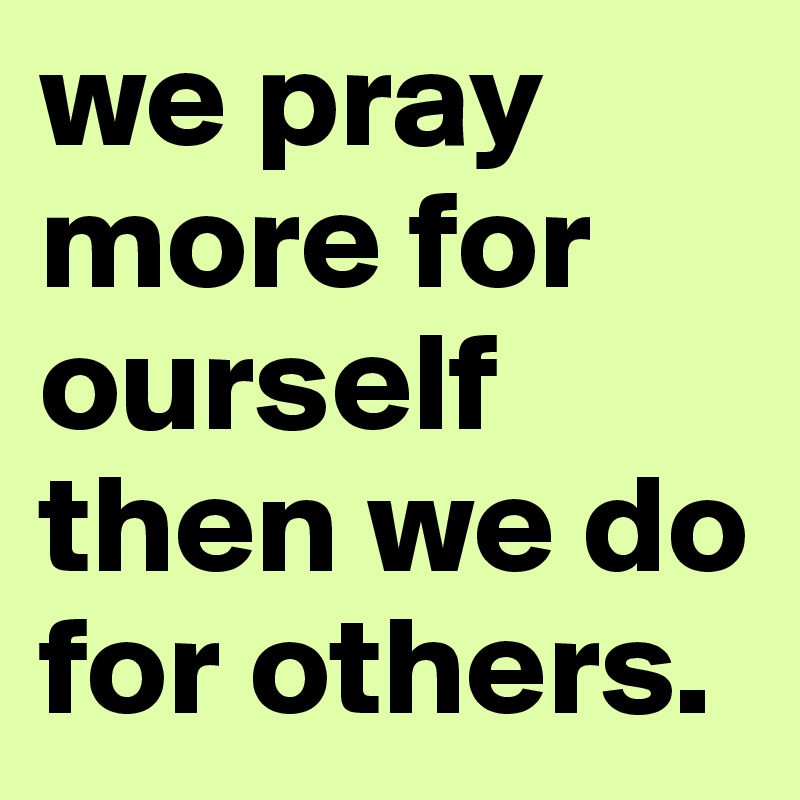 we pray more for ourself then we do for others.