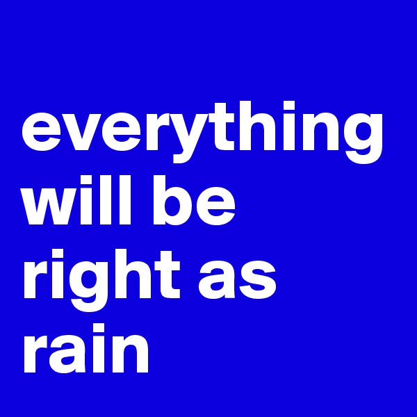 
everything will be right as rain 