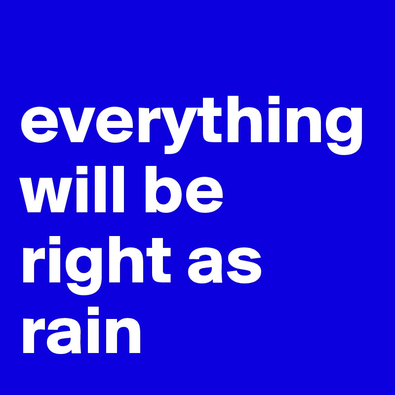 
everything will be right as rain 