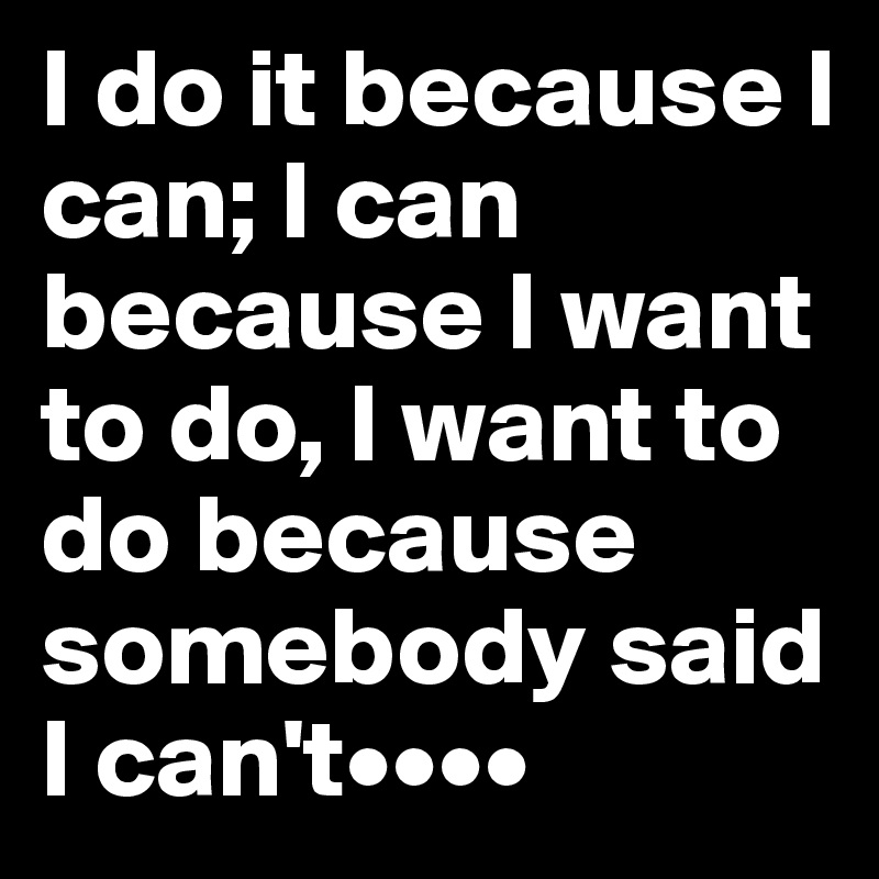 I do it because I can; I can because I want to do, I want to do because somebody said I can't••••
