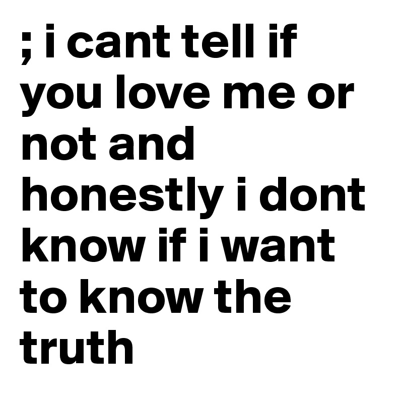 ; i cant tell if you love me or not and honestly i dont know if i want to know the truth