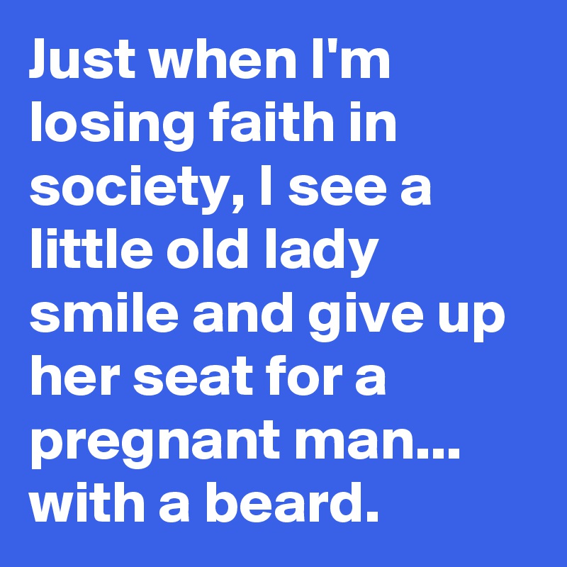 Just when I'm losing faith in society, I see a little old lady  smile and give up her seat for a pregnant man...
with a beard.