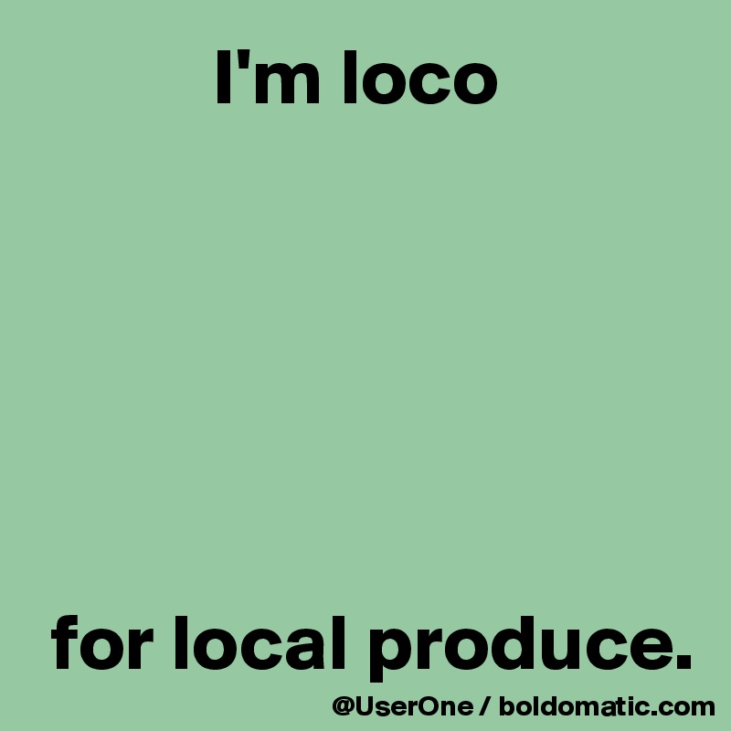            I'm loco 






 for local produce.