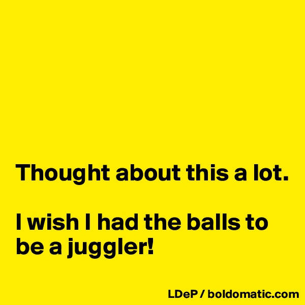 





Thought about this a lot. 

I wish I had the balls to be a juggler!
