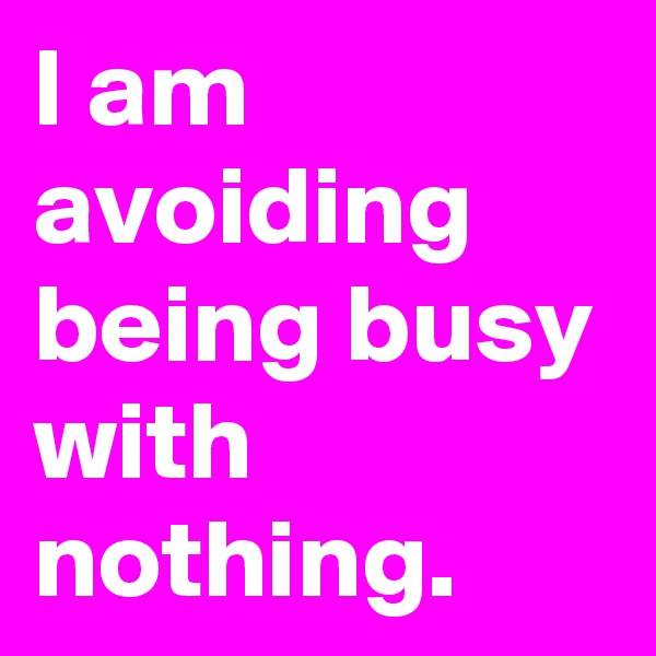 I am avoiding being busy with nothing.