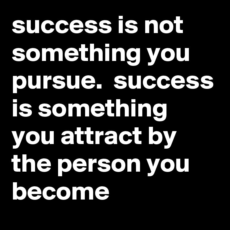 success is not something you pursue. success is something you attract ...