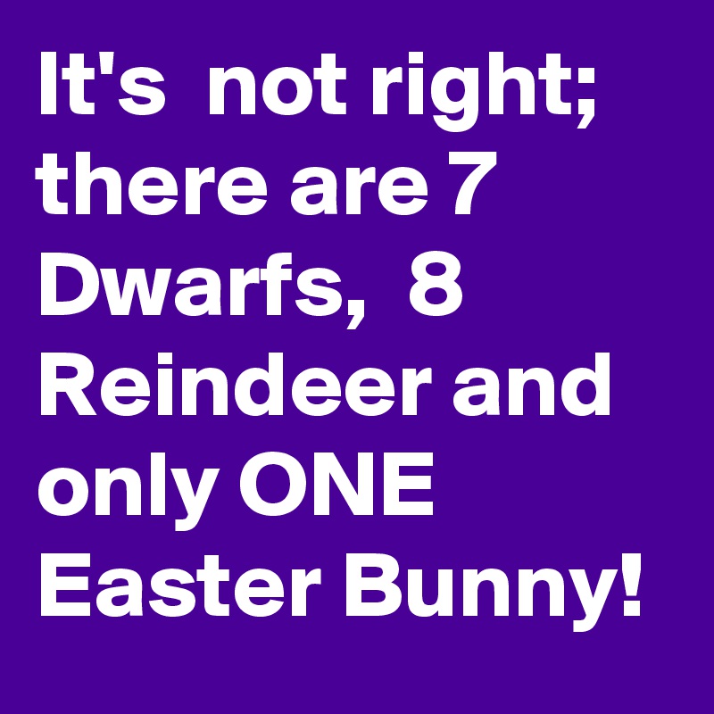 It's  not right; there are 7 Dwarfs,  8 Reindeer and only ONE  Easter Bunny!