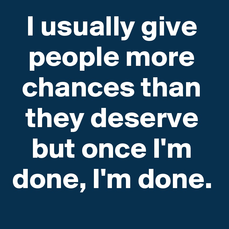 I usually give people more chances than they deserve but once I'm done, I'm done.