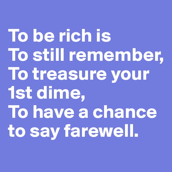 
To be rich is
To still remember,
To treasure your 1st dime,
To have a chance to say farewell.
