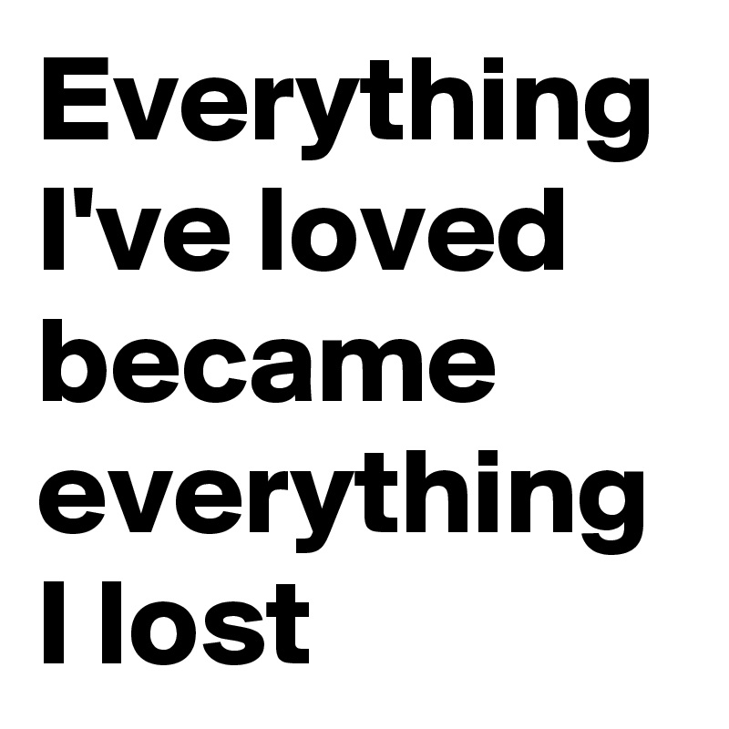 Everything I've loved became everything I lost