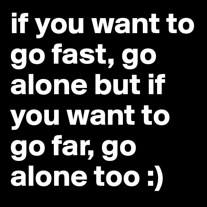 if you want to go fast, go alone but if you want to go far, go alone too :)