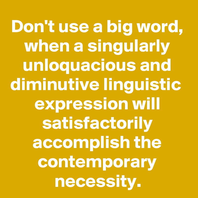 Don't use a big word, when a singularly unloquacious and diminutive linguistic  expression will satisfactorily accomplish the contemporary necessity.