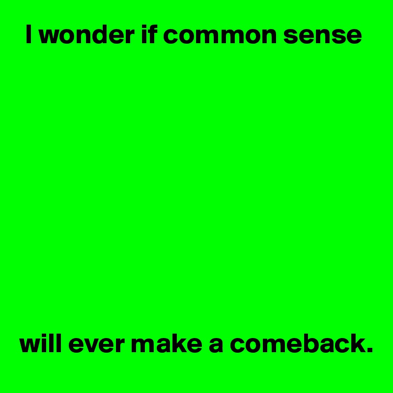  I wonder if common sense










will ever make a comeback.