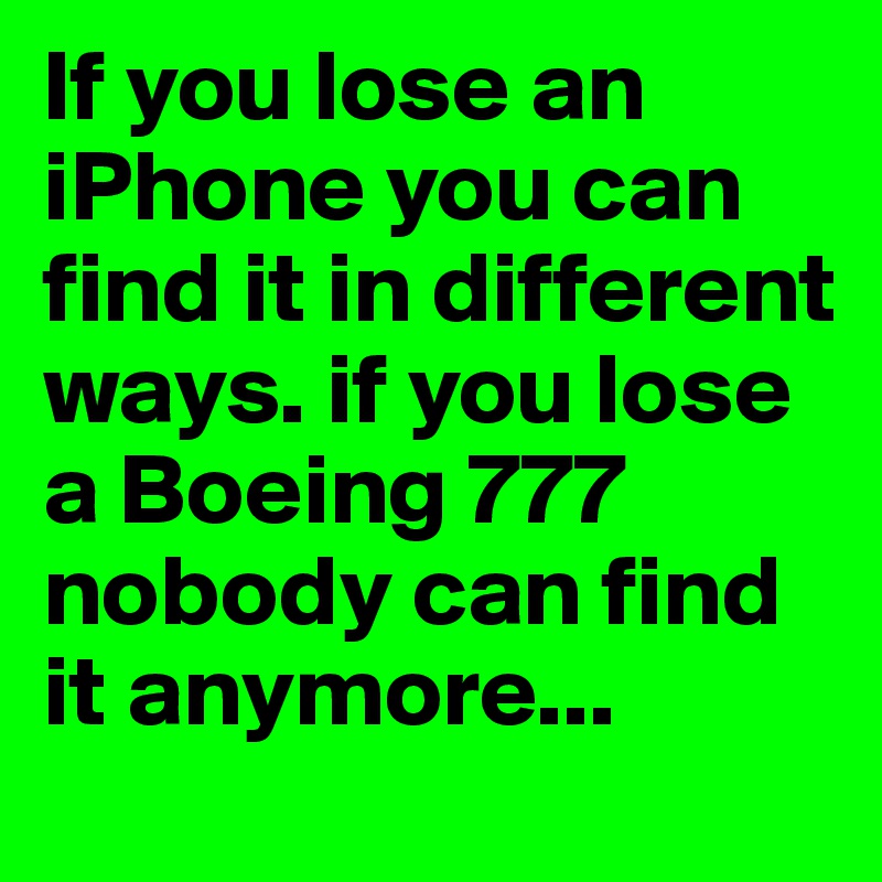 If you lose an iPhone you can find it in different ways. if you lose a Boeing 777 nobody can find it anymore...