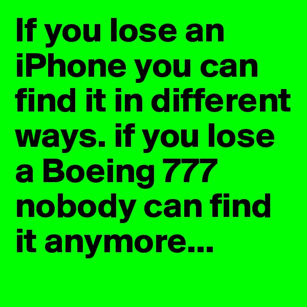 If you lose an iPhone you can find it in different ways. if you lose a Boeing 777 nobody can find it anymore...
