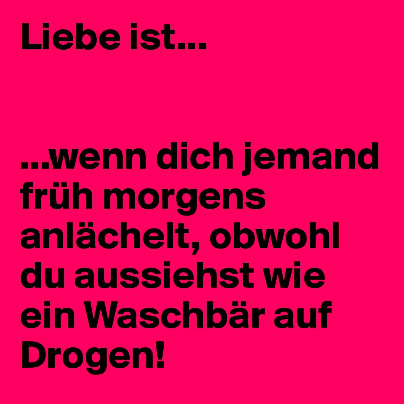 Liebe ist...


...wenn dich jemand früh morgens anlächelt, obwohl du aussiehst wie ein Waschbär auf Drogen!