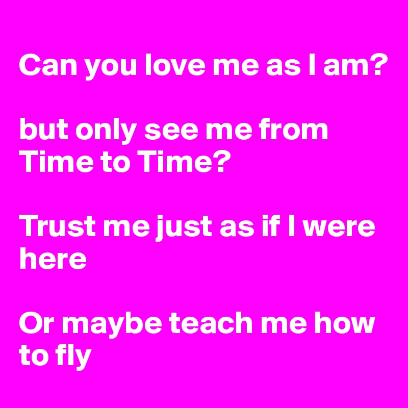 
Can you love me as I am?

but only see me from Time to Time?

Trust me just as if I were here

Or maybe teach me how to fly